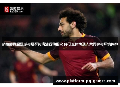 萨拉赫发起足球与尼罗河清洁行动倡议 呼吁全体埃及人共同参与环境保护
