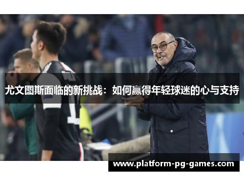 尤文图斯面临的新挑战：如何赢得年轻球迷的心与支持
