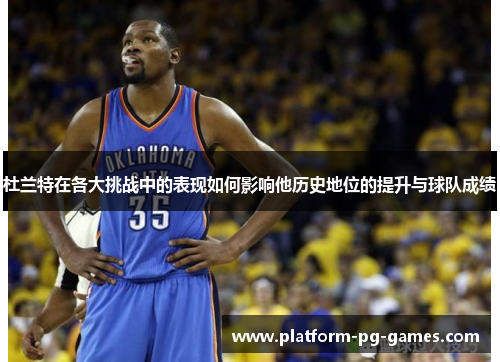 杜兰特在各大挑战中的表现如何影响他历史地位的提升与球队成绩