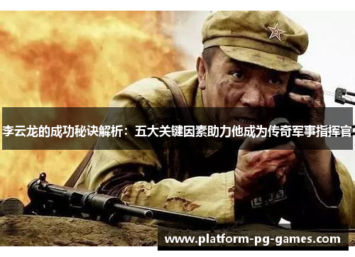 李云龙的成功秘诀解析：五大关键因素助力他成为传奇军事指挥官