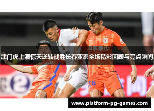 津门虎上演惊天逆转战胜长春亚泰全场精彩回顾与亮点瞬间