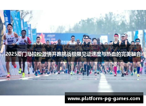 2025厦门马拉松激情开跑挑战极限见证速度与热血的完美融合