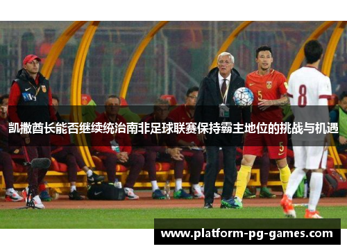 凯撒酋长能否继续统治南非足球联赛保持霸主地位的挑战与机遇
