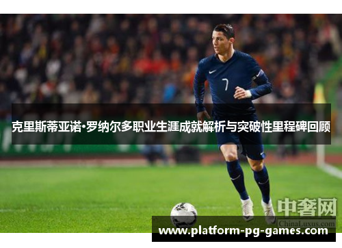 克里斯蒂亚诺·罗纳尔多职业生涯成就解析与突破性里程碑回顾