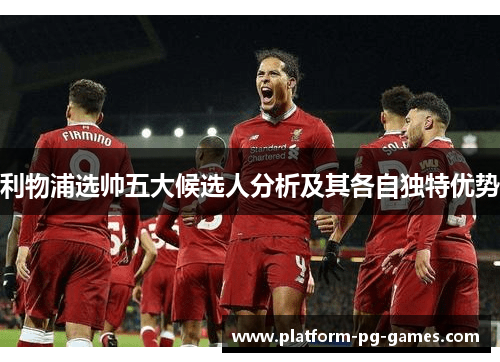 利物浦选帅五大候选人分析及其各自独特优势