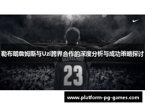 勒布朗詹姆斯与Uzi跨界合作的深度分析与成功策略探讨