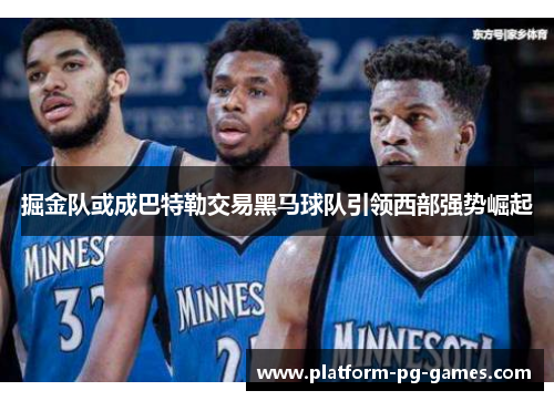 掘金队或成巴特勒交易黑马球队引领西部强势崛起