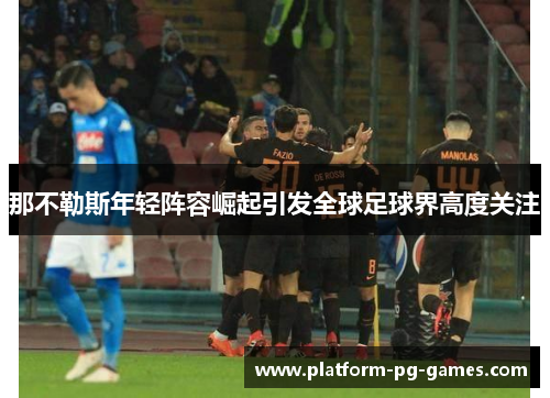 那不勒斯年轻阵容崛起引发全球足球界高度关注