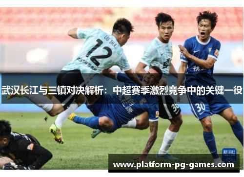 武汉长江与三镇对决解析：中超赛季激烈竞争中的关键一役