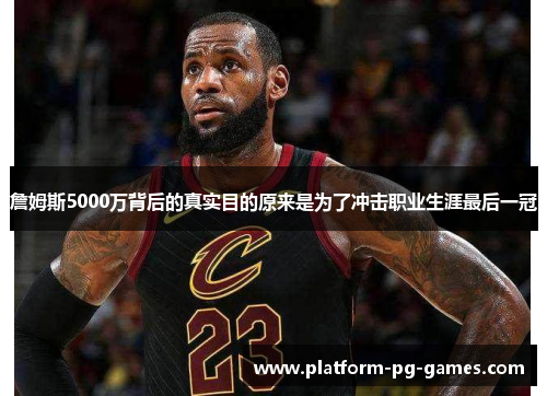 詹姆斯5000万背后的真实目的原来是为了冲击职业生涯最后一冠