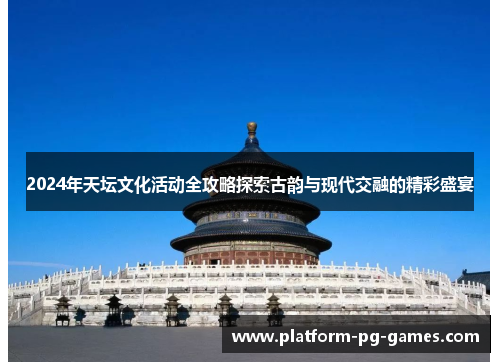 2024年天坛文化活动全攻略探索古韵与现代交融的精彩盛宴