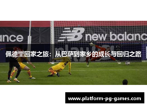 佩德里回家之旅：从巴萨到家乡的成长与回归之路