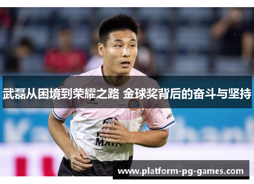 武磊从困境到荣耀之路 金球奖背后的奋斗与坚持
