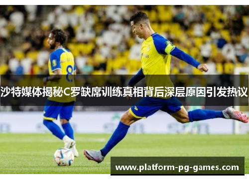 沙特媒体揭秘C罗缺席训练真相背后深层原因引发热议