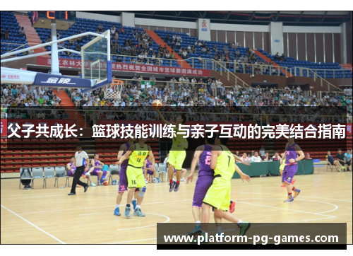 父子共成长：篮球技能训练与亲子互动的完美结合指南