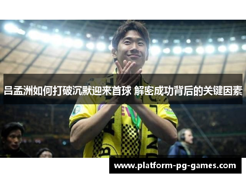吕孟洲如何打破沉默迎来首球 解密成功背后的关键因素