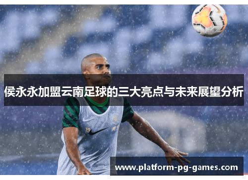 侯永永加盟云南足球的三大亮点与未来展望分析