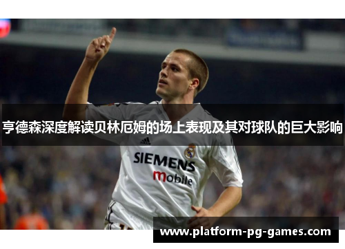 亨德森深度解读贝林厄姆的场上表现及其对球队的巨大影响