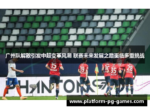 广州队解散引发中超变革风潮 联赛未来发展之路面临多重挑战