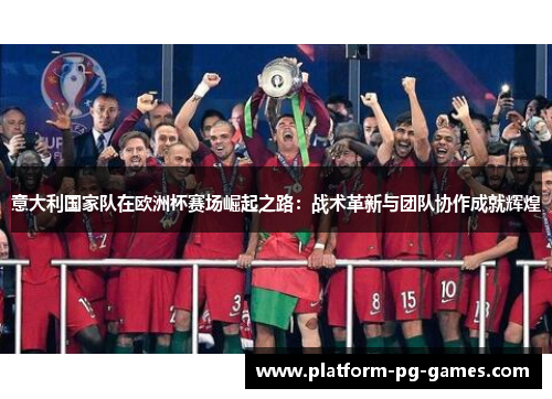 意大利国家队在欧洲杯赛场崛起之路：战术革新与团队协作成就辉煌