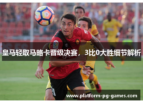 皇马轻取马略卡晋级决赛，3比0大胜细节解析