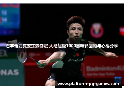 石宇奇力克安东森夺冠 大马超级1000赛精彩回顾与心得分享