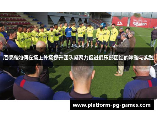 厄德高如何在场上外场提升团队凝聚力促进俱乐部团结的策略与实践