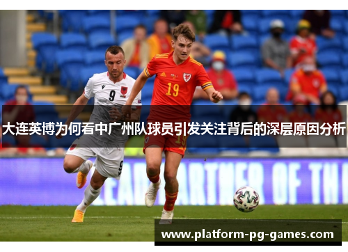 大连英博为何看中广州队球员引发关注背后的深层原因分析