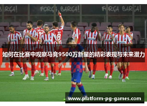 如何在比赛中观察马竞9500万新星的精彩表现与未来潜力