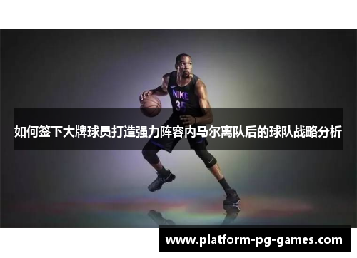 如何签下大牌球员打造强力阵容内马尔离队后的球队战略分析