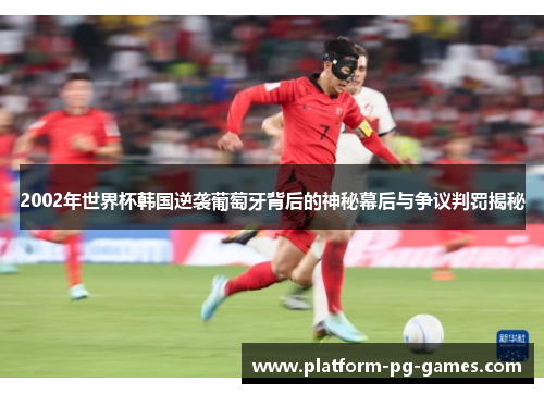 2002年世界杯韩国逆袭葡萄牙背后的神秘幕后与争议判罚揭秘