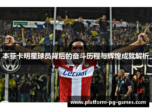本菲卡明星球员背后的奋斗历程与辉煌成就解析