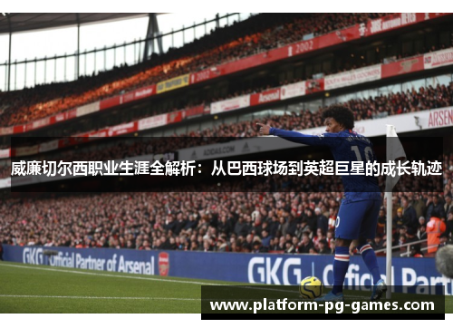 威廉切尔西职业生涯全解析：从巴西球场到英超巨星的成长轨迹
