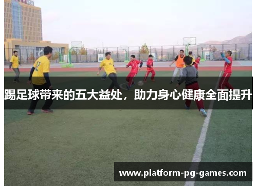踢足球带来的五大益处，助力身心健康全面提升