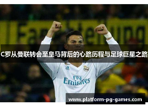 C罗从曼联转会至皇马背后的心路历程与足球巨星之路