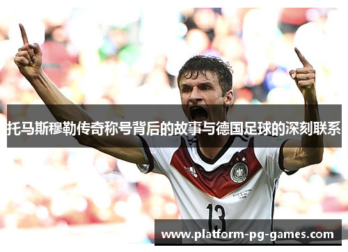 托马斯穆勒传奇称号背后的故事与德国足球的深刻联系