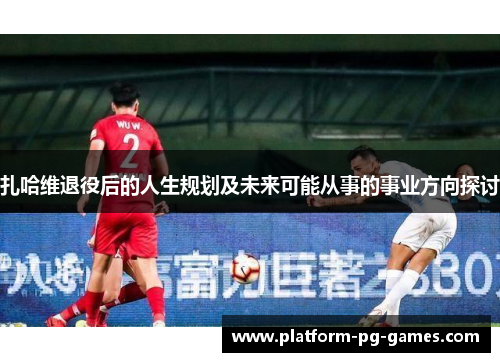 扎哈维退役后的人生规划及未来可能从事的事业方向探讨