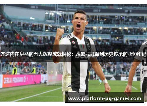 齐达内在皇马的五大辉煌成就揭秘：从欧冠冠军到历史传承的永恒印记