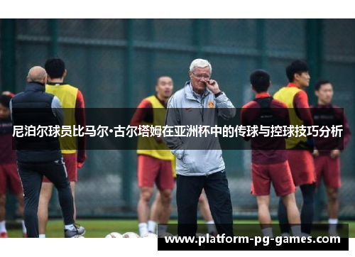 尼泊尔球员比马尔·古尔塔姆在亚洲杯中的传球与控球技巧分析