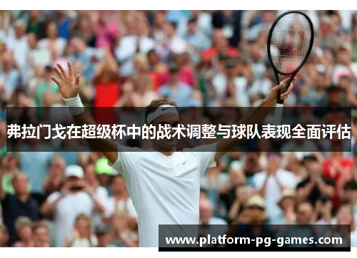 弗拉门戈在超级杯中的战术调整与球队表现全面评估 弗拉门戈在超级杯中的战术调整与球队表现全面评估