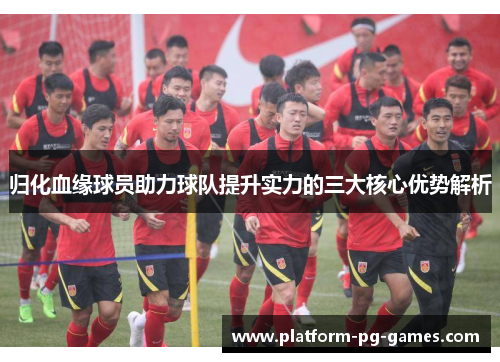 归化血缘球员助力球队提升实力的三大核心优势解析 归化血缘球员助力球队提升实力的三大核心优势解析