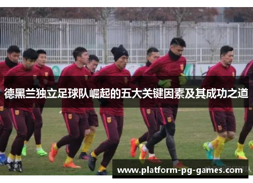 德黑兰独立足球队崛起的五大关键因素及其成功之道 德黑兰独立足球队崛起的五大关键因素及其成功之道