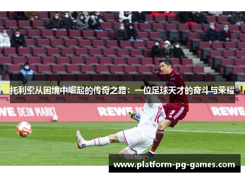 托利索从困境中崛起的传奇之路：一位足球天才的奋斗与荣耀