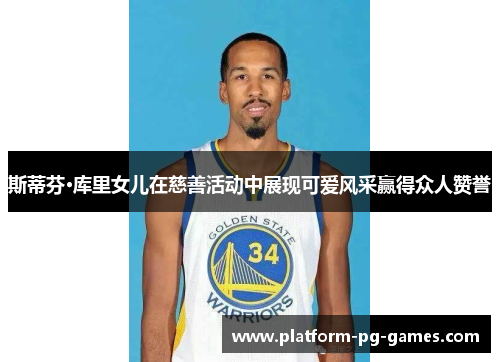 斯蒂芬·库里女儿在慈善活动中展现可爱风采赢得众人赞誉 斯蒂芬·库里女儿在慈善活动中展现可爱风采赢得众人赞誉