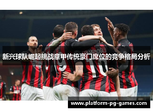 新兴球队崛起挑战意甲传统豪门席位的竞争格局分析 新兴球队崛起挑战意甲传统豪门席位的竞争格局分析