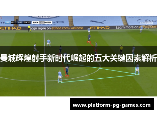 曼城辉煌射手新时代崛起的五大关键因素解析 曼城辉煌射手新时代崛起的五大关键因素解析