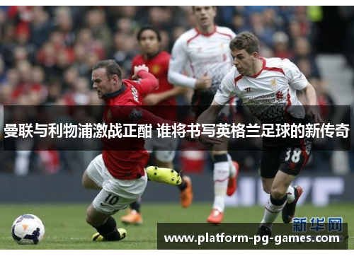 曼联与利物浦激战正酣 谁将书写英格兰足球的新传奇 曼联与利物浦激战正酣 谁将书写英格兰足球的新传奇