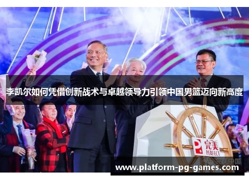 李凯尔如何凭借创新战术与卓越领导力引领中国男篮迈向新高度 李凯尔如何凭借创新战术与卓越领导力引领中国男篮迈向新高度