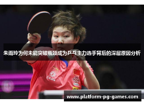 朱雨玲为何未能突破瓶颈成为乒乓主力选手背后的深层原因分析 朱雨玲为何未能突破瓶颈成为乒乓主力选手背后的深层原因分析