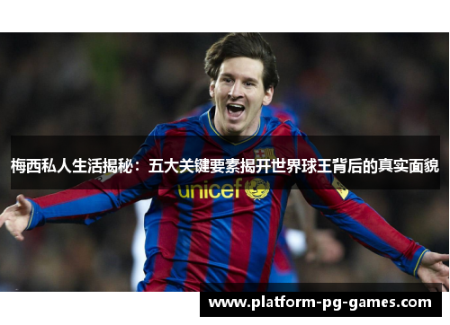 梅西私人生活揭秘:五大关键要素揭开世界球王背后的真实面貌 梅西私人生活揭秘:五大关键要素揭开世界球王背后的真实面貌